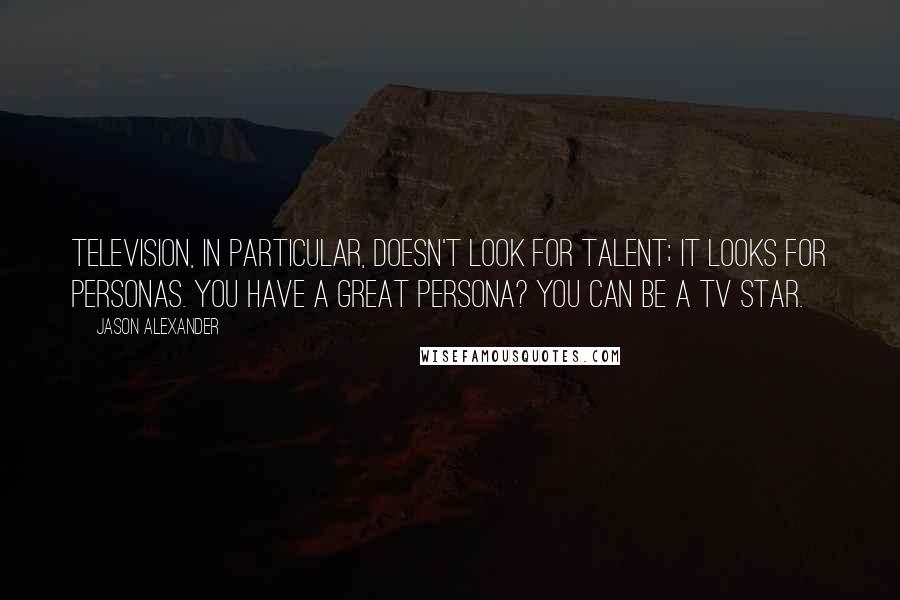 Jason Alexander Quotes: Television, in particular, doesn't look for talent; it looks for personas. You have a great persona? You can be a TV star.