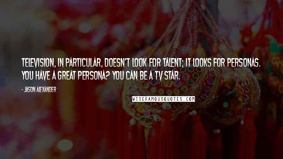 Jason Alexander Quotes: Television, in particular, doesn't look for talent; it looks for personas. You have a great persona? You can be a TV star.