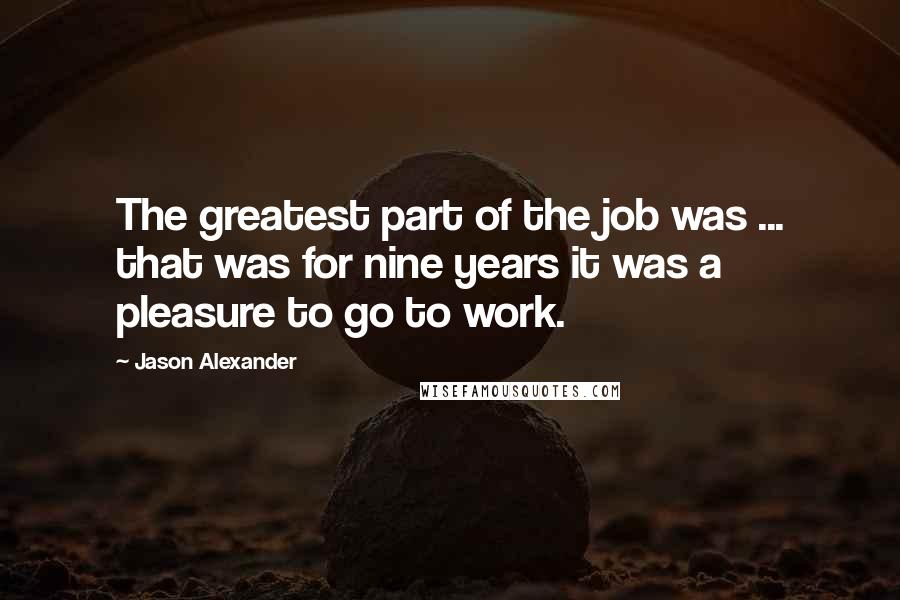 Jason Alexander Quotes: The greatest part of the job was ... that was for nine years it was a pleasure to go to work.