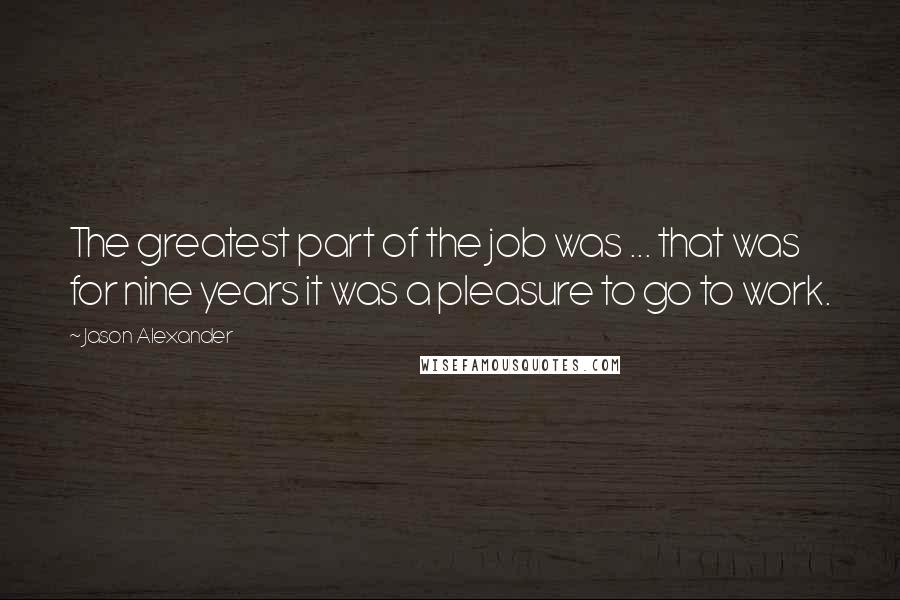 Jason Alexander Quotes: The greatest part of the job was ... that was for nine years it was a pleasure to go to work.