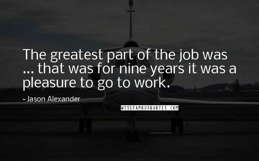 Jason Alexander Quotes: The greatest part of the job was ... that was for nine years it was a pleasure to go to work.