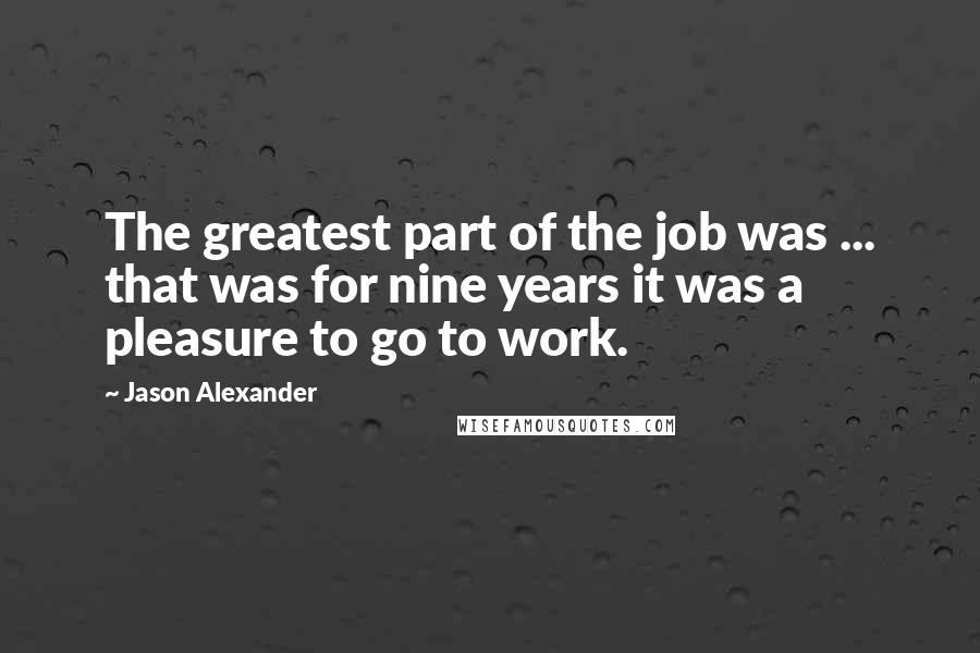 Jason Alexander Quotes: The greatest part of the job was ... that was for nine years it was a pleasure to go to work.