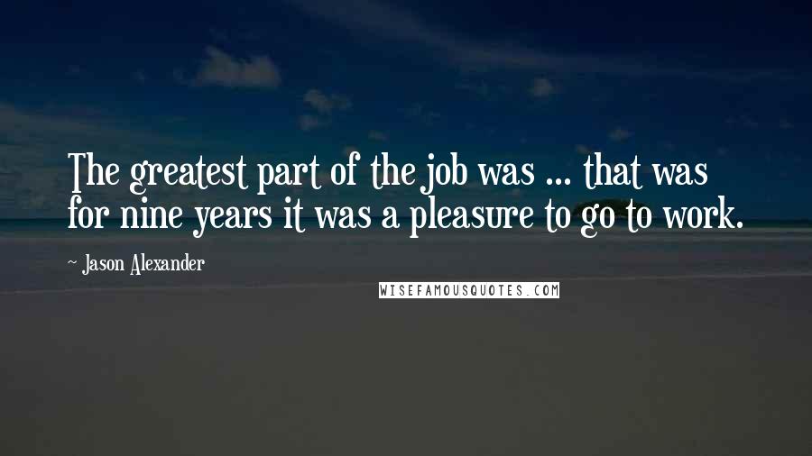 Jason Alexander Quotes: The greatest part of the job was ... that was for nine years it was a pleasure to go to work.