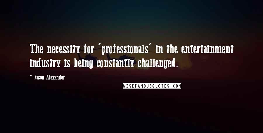 Jason Alexander Quotes: The necessity for 'professionals' in the entertainment industry is being constantly challenged.