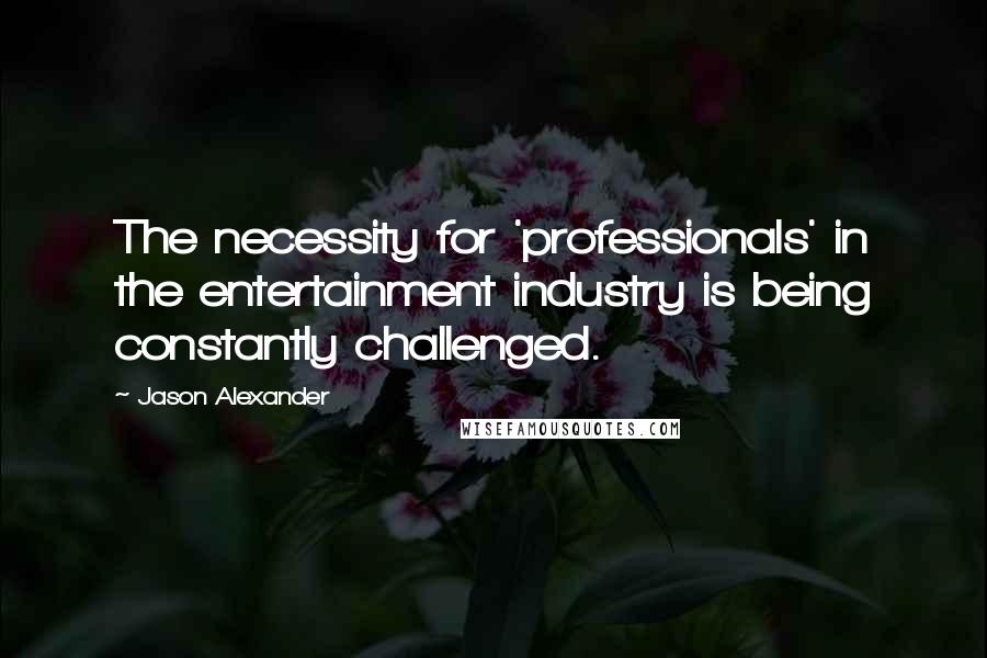 Jason Alexander Quotes: The necessity for 'professionals' in the entertainment industry is being constantly challenged.