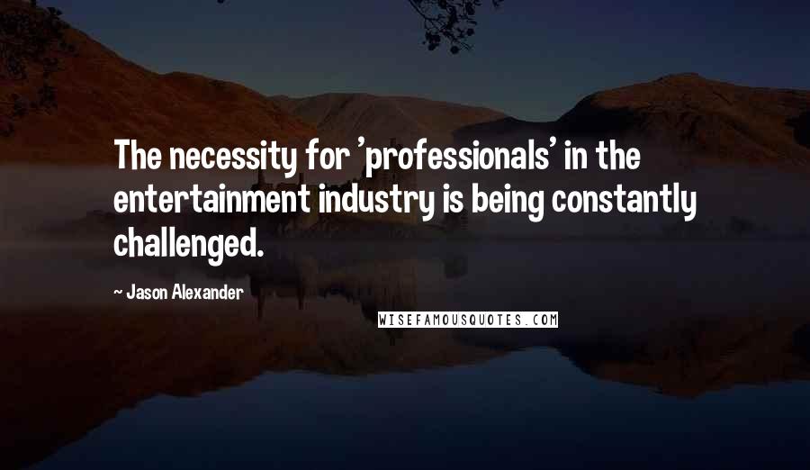 Jason Alexander Quotes: The necessity for 'professionals' in the entertainment industry is being constantly challenged.