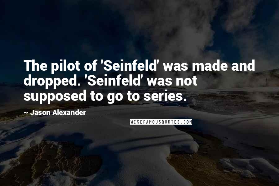 Jason Alexander Quotes: The pilot of 'Seinfeld' was made and dropped. 'Seinfeld' was not supposed to go to series.