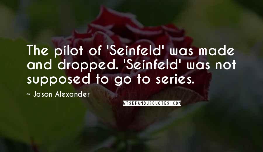 Jason Alexander Quotes: The pilot of 'Seinfeld' was made and dropped. 'Seinfeld' was not supposed to go to series.