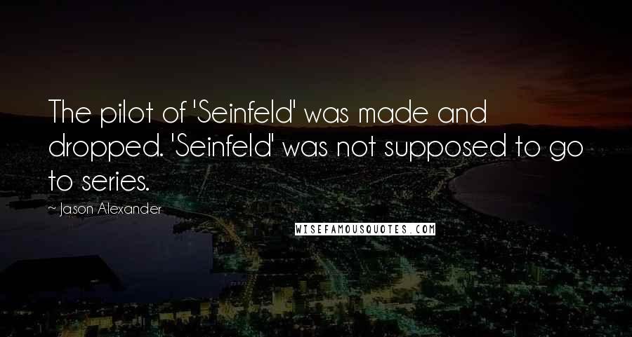 Jason Alexander Quotes: The pilot of 'Seinfeld' was made and dropped. 'Seinfeld' was not supposed to go to series.