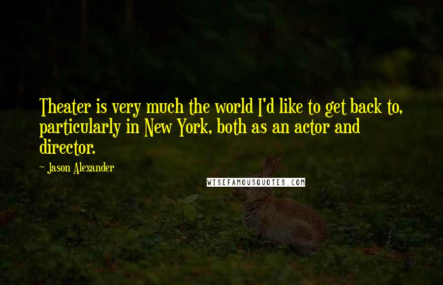 Jason Alexander Quotes: Theater is very much the world I'd like to get back to, particularly in New York, both as an actor and director.