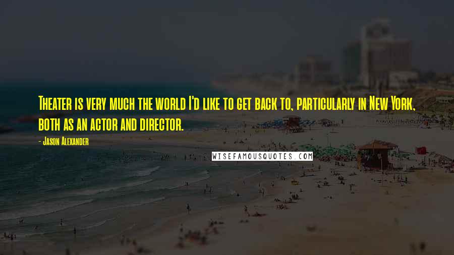 Jason Alexander Quotes: Theater is very much the world I'd like to get back to, particularly in New York, both as an actor and director.