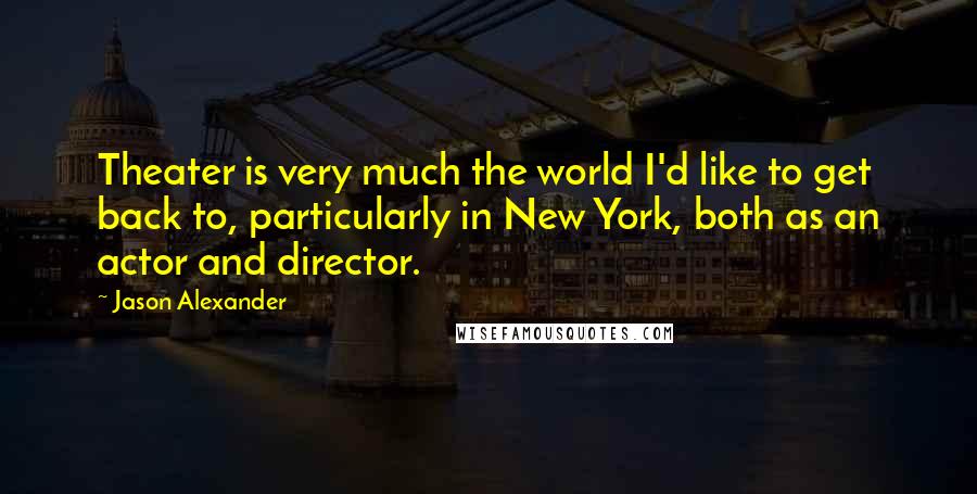 Jason Alexander Quotes: Theater is very much the world I'd like to get back to, particularly in New York, both as an actor and director.