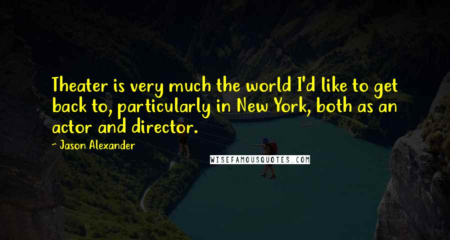 Jason Alexander Quotes: Theater is very much the world I'd like to get back to, particularly in New York, both as an actor and director.