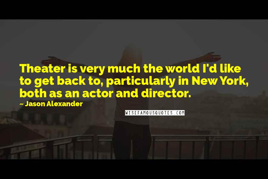 Jason Alexander Quotes: Theater is very much the world I'd like to get back to, particularly in New York, both as an actor and director.