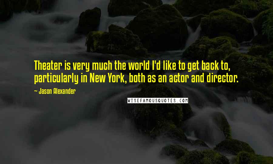 Jason Alexander Quotes: Theater is very much the world I'd like to get back to, particularly in New York, both as an actor and director.