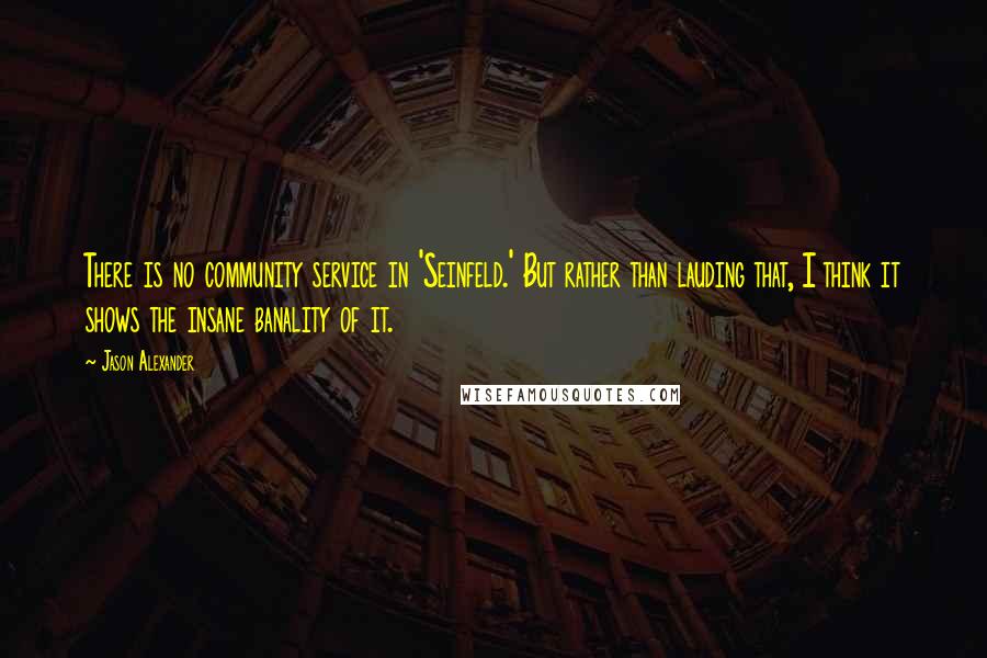 Jason Alexander Quotes: There is no community service in 'Seinfeld.' But rather than lauding that, I think it shows the insane banality of it.