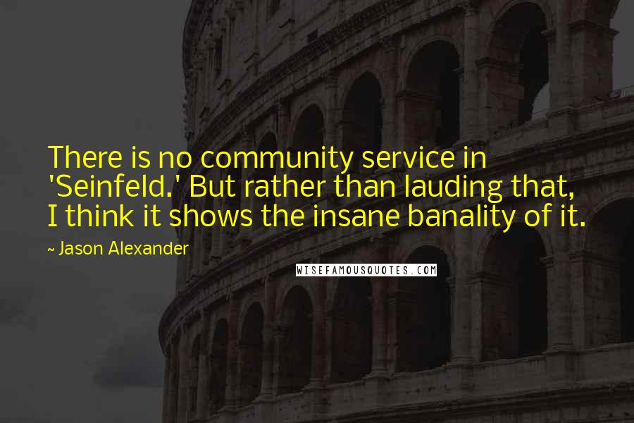 Jason Alexander Quotes: There is no community service in 'Seinfeld.' But rather than lauding that, I think it shows the insane banality of it.