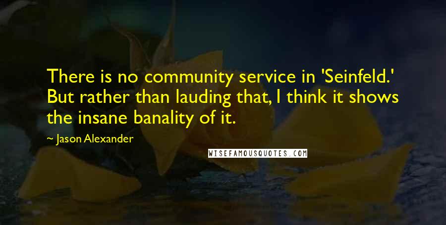 Jason Alexander Quotes: There is no community service in 'Seinfeld.' But rather than lauding that, I think it shows the insane banality of it.