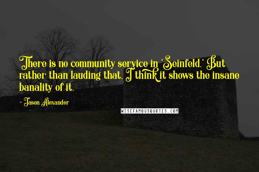 Jason Alexander Quotes: There is no community service in 'Seinfeld.' But rather than lauding that, I think it shows the insane banality of it.