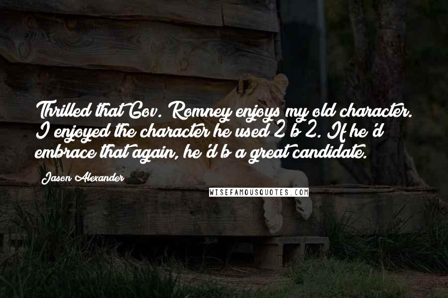 Jason Alexander Quotes: Thrilled that Gov. Romney enjoys my old character. I enjoyed the character he used 2 b 2. If he'd embrace that again, he'd b a great candidate.