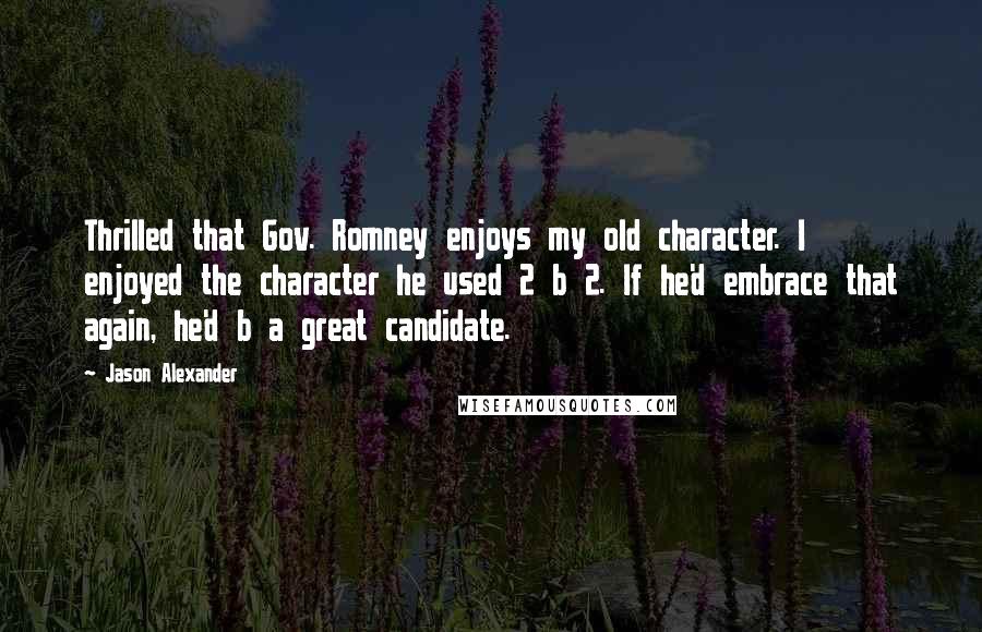 Jason Alexander Quotes: Thrilled that Gov. Romney enjoys my old character. I enjoyed the character he used 2 b 2. If he'd embrace that again, he'd b a great candidate.