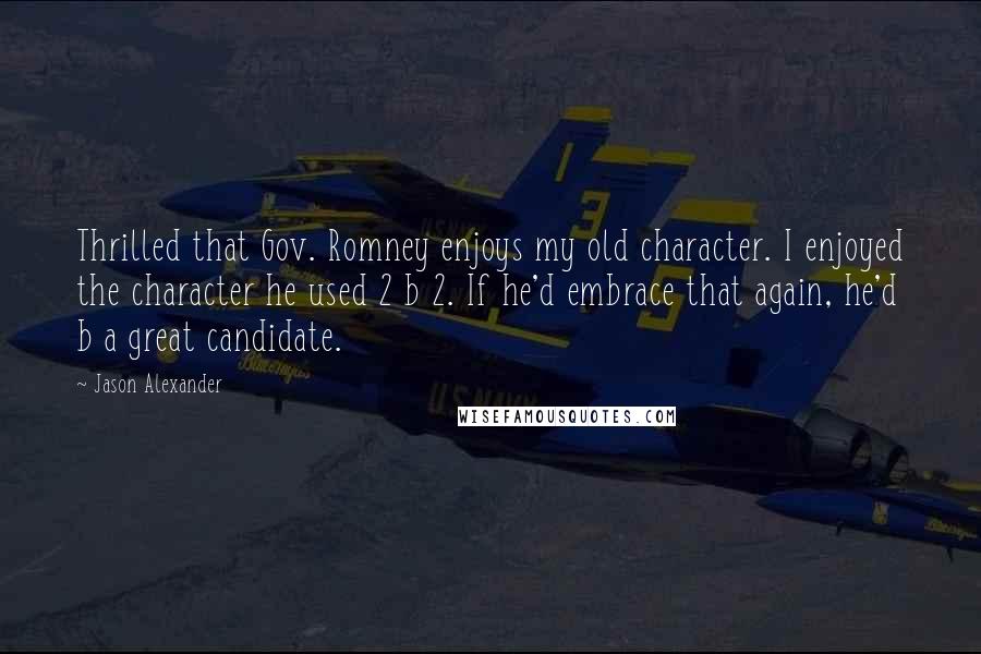 Jason Alexander Quotes: Thrilled that Gov. Romney enjoys my old character. I enjoyed the character he used 2 b 2. If he'd embrace that again, he'd b a great candidate.