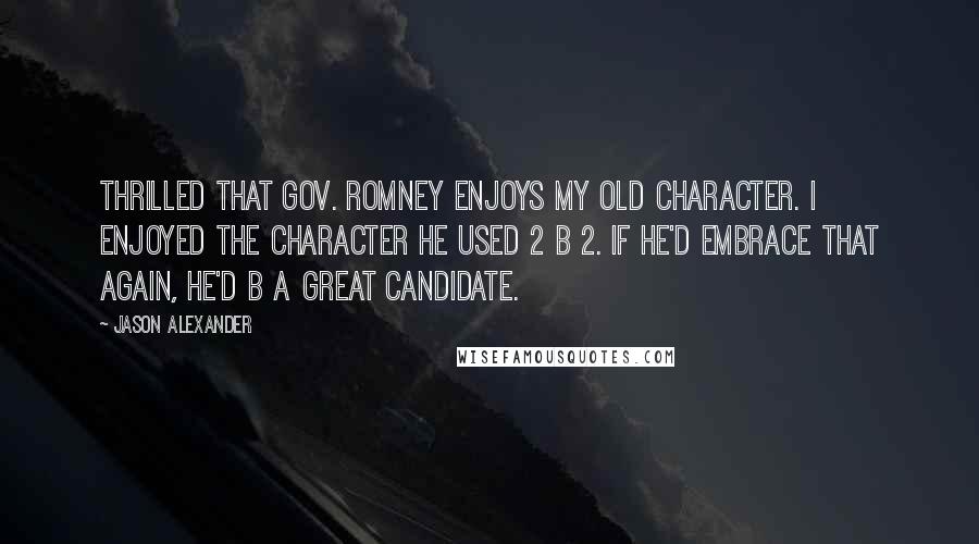 Jason Alexander Quotes: Thrilled that Gov. Romney enjoys my old character. I enjoyed the character he used 2 b 2. If he'd embrace that again, he'd b a great candidate.