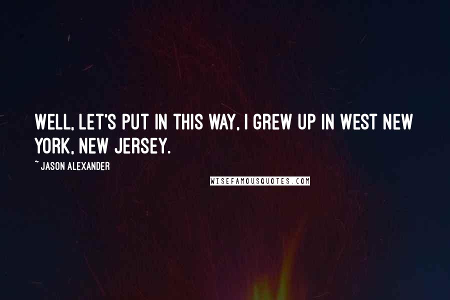 Jason Alexander Quotes: Well, let's put in this way, I grew up in West New York, New Jersey.