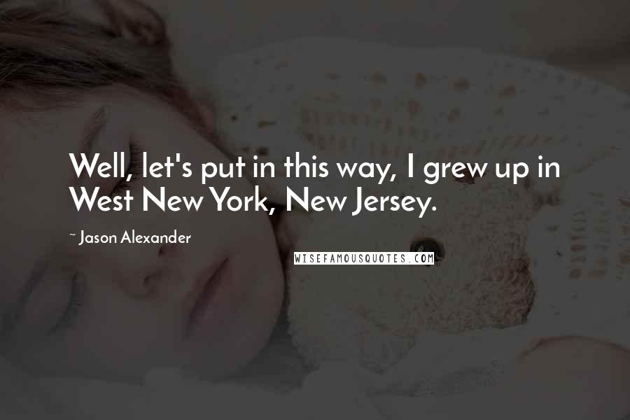 Jason Alexander Quotes: Well, let's put in this way, I grew up in West New York, New Jersey.