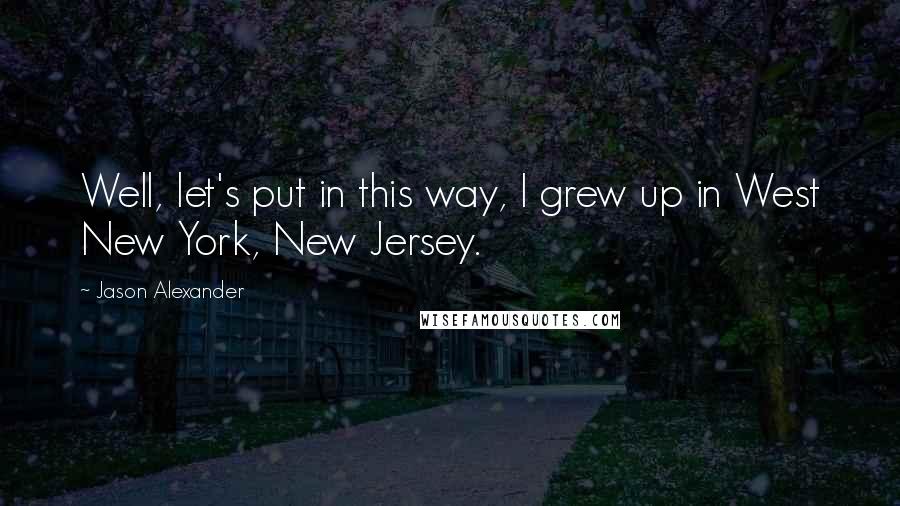 Jason Alexander Quotes: Well, let's put in this way, I grew up in West New York, New Jersey.