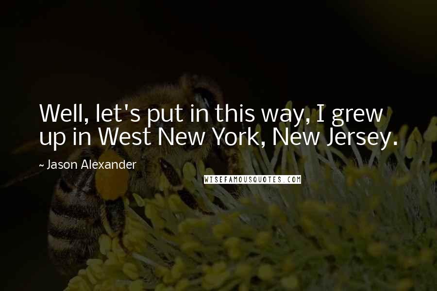 Jason Alexander Quotes: Well, let's put in this way, I grew up in West New York, New Jersey.