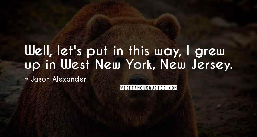 Jason Alexander Quotes: Well, let's put in this way, I grew up in West New York, New Jersey.