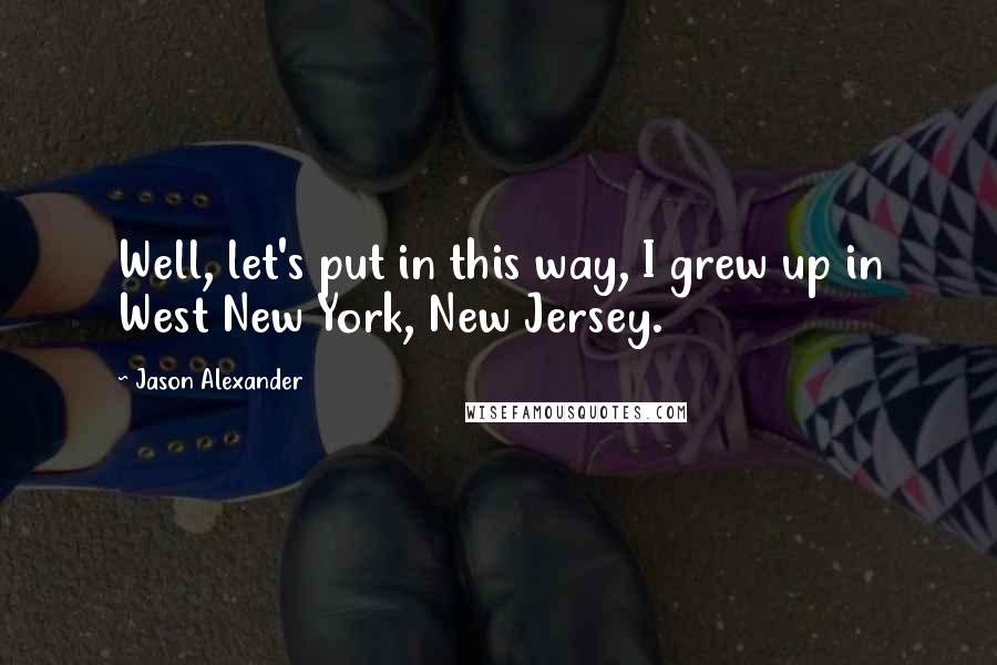 Jason Alexander Quotes: Well, let's put in this way, I grew up in West New York, New Jersey.