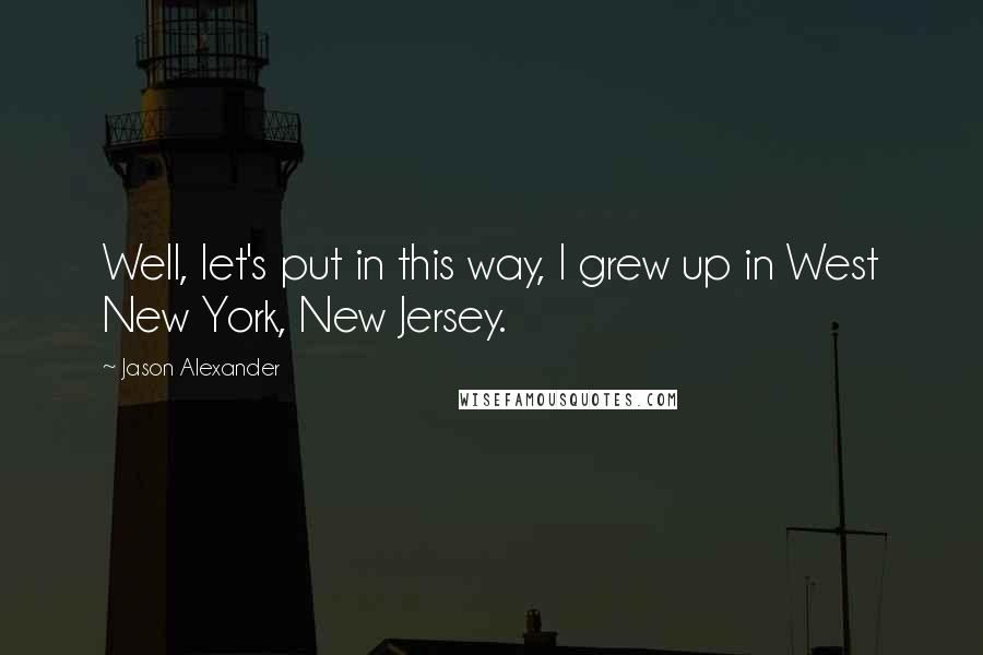 Jason Alexander Quotes: Well, let's put in this way, I grew up in West New York, New Jersey.