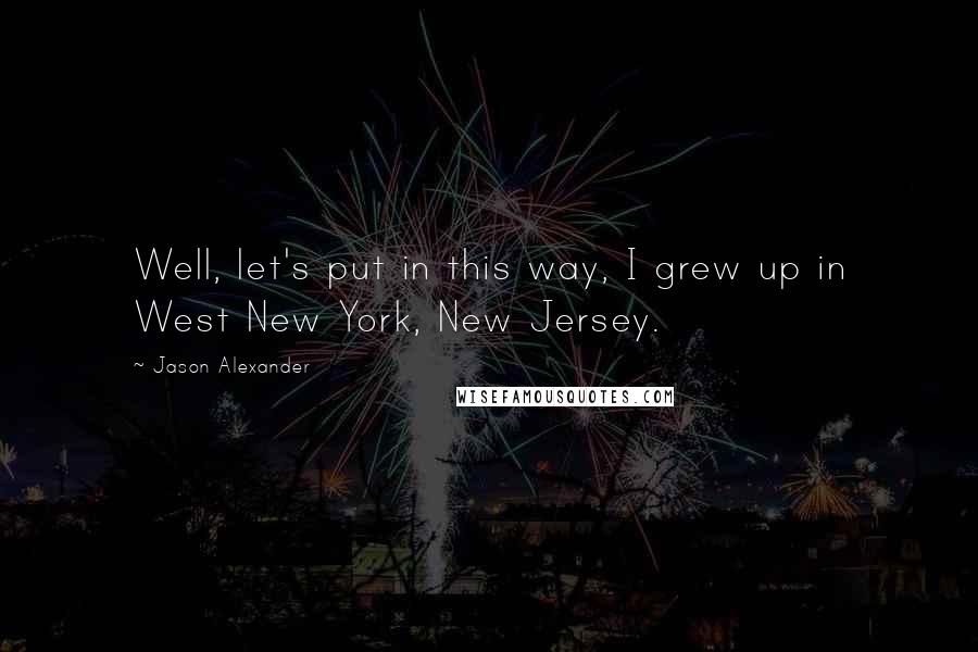 Jason Alexander Quotes: Well, let's put in this way, I grew up in West New York, New Jersey.