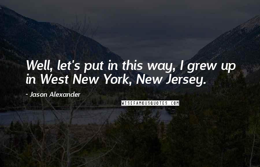 Jason Alexander Quotes: Well, let's put in this way, I grew up in West New York, New Jersey.