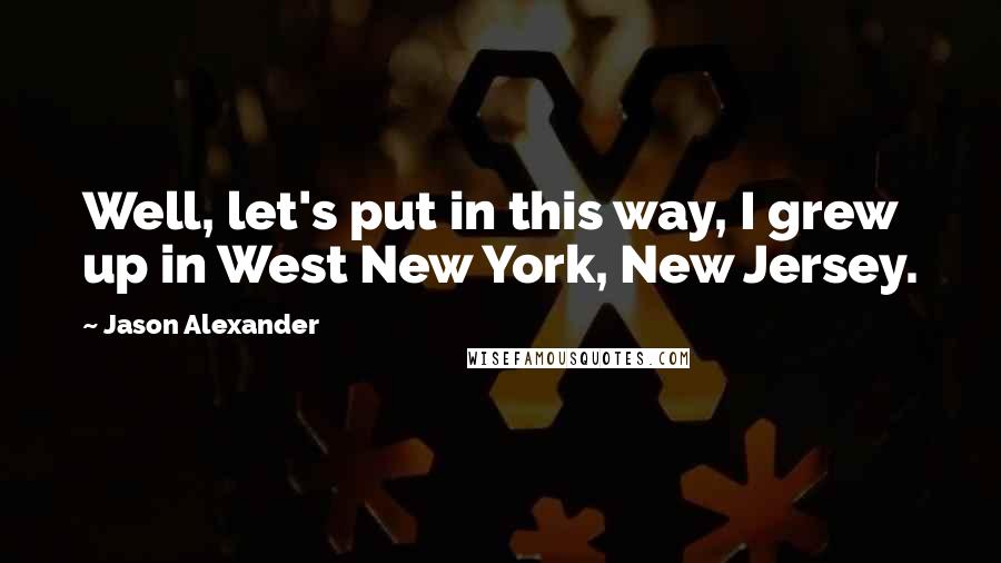 Jason Alexander Quotes: Well, let's put in this way, I grew up in West New York, New Jersey.