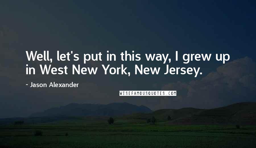 Jason Alexander Quotes: Well, let's put in this way, I grew up in West New York, New Jersey.