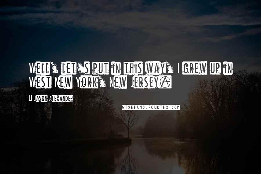 Jason Alexander Quotes: Well, let's put in this way, I grew up in West New York, New Jersey.