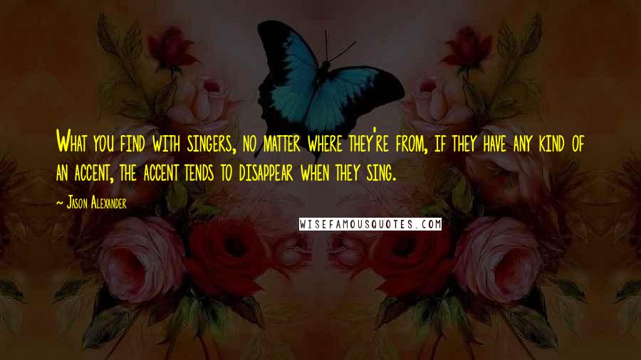 Jason Alexander Quotes: What you find with singers, no matter where they're from, if they have any kind of an accent, the accent tends to disappear when they sing.