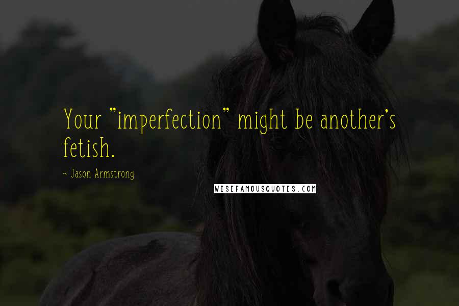 Jason Armstrong Quotes: Your "imperfection" might be another's fetish.