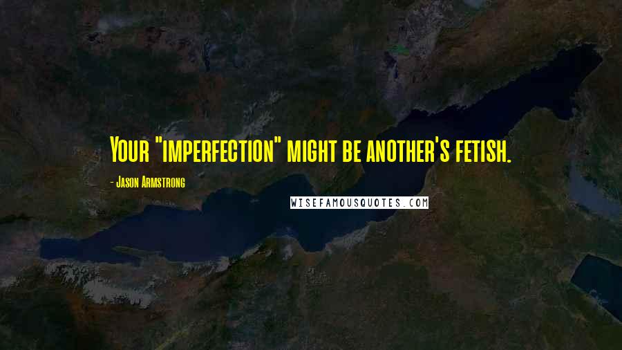 Jason Armstrong Quotes: Your "imperfection" might be another's fetish.
