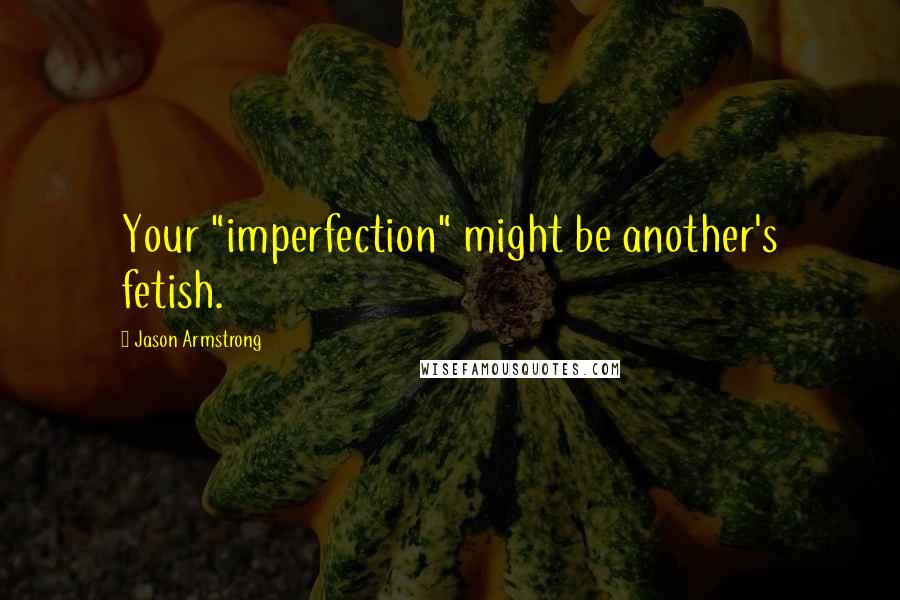 Jason Armstrong Quotes: Your "imperfection" might be another's fetish.