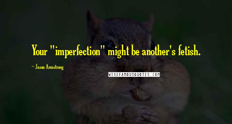 Jason Armstrong Quotes: Your "imperfection" might be another's fetish.