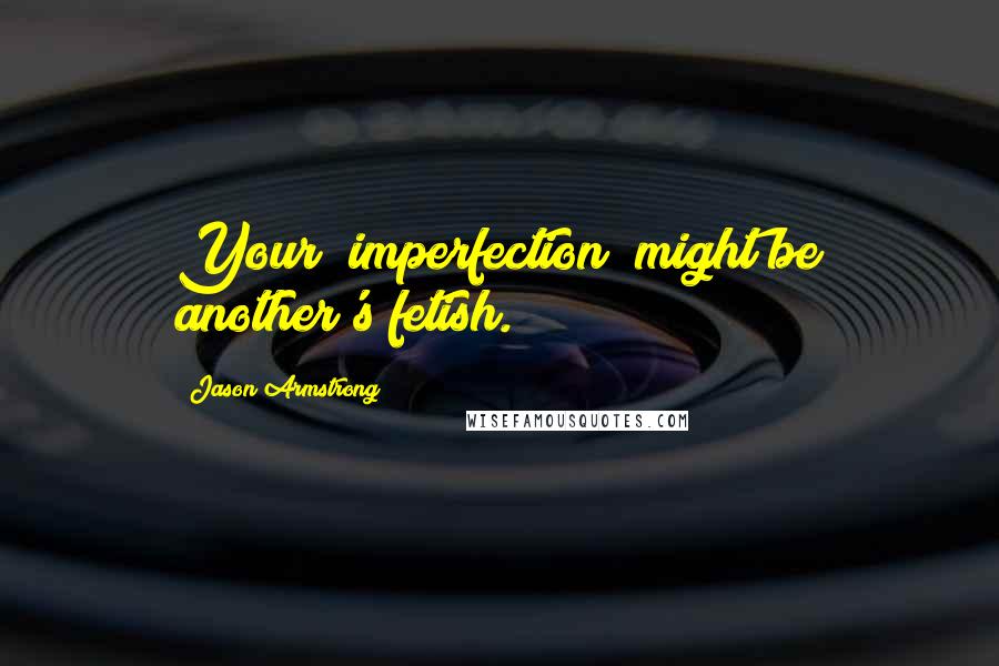 Jason Armstrong Quotes: Your "imperfection" might be another's fetish.