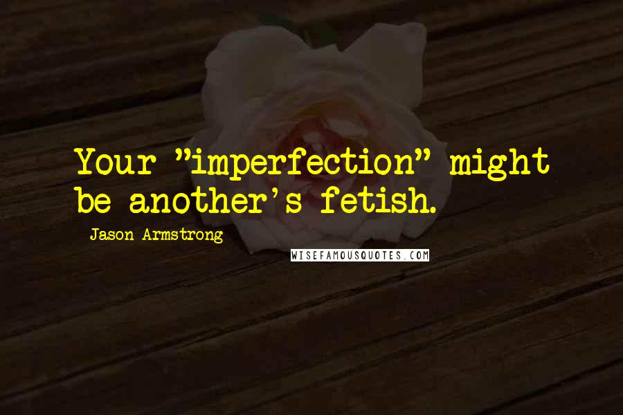 Jason Armstrong Quotes: Your "imperfection" might be another's fetish.