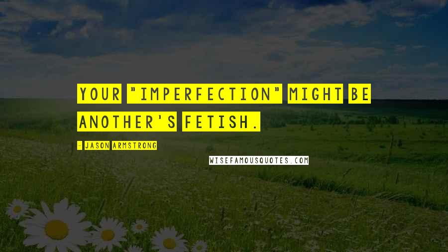 Jason Armstrong Quotes: Your "imperfection" might be another's fetish.