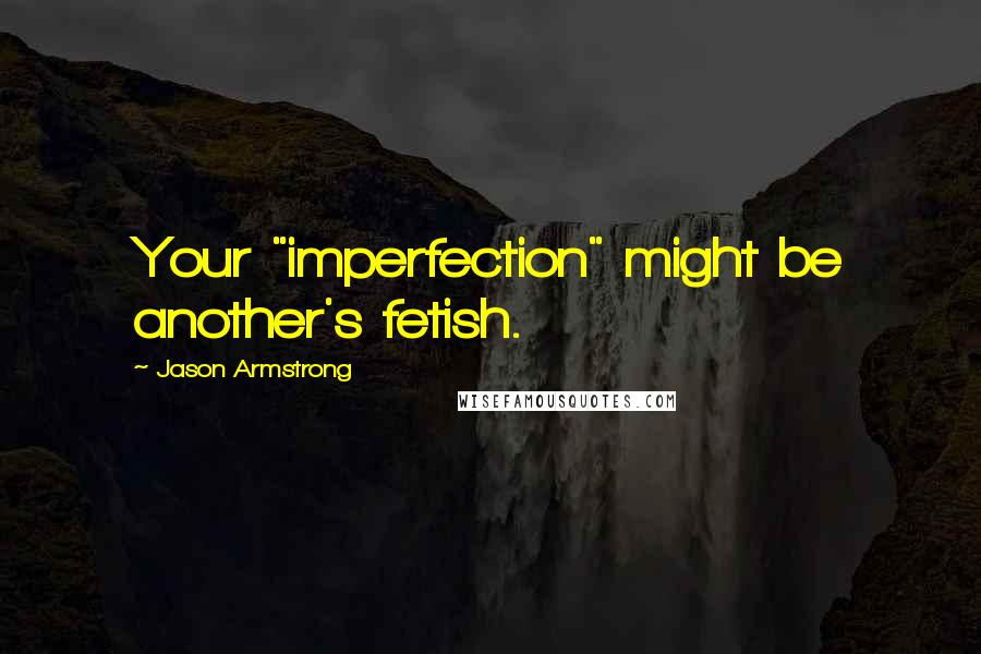 Jason Armstrong Quotes: Your "imperfection" might be another's fetish.