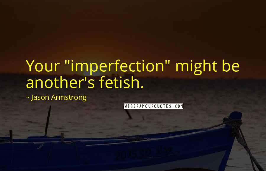 Jason Armstrong Quotes: Your "imperfection" might be another's fetish.