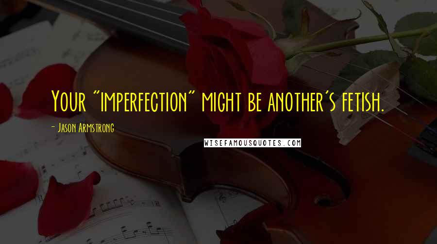 Jason Armstrong Quotes: Your "imperfection" might be another's fetish.